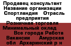 Продавец-консультант › Название организации ­ Спортландия › Отрасль предприятия ­ Розничная торговля › Минимальный оклад ­ 18 000 - Все города Работа » Вакансии   . Амурская обл.,Архаринский р-н